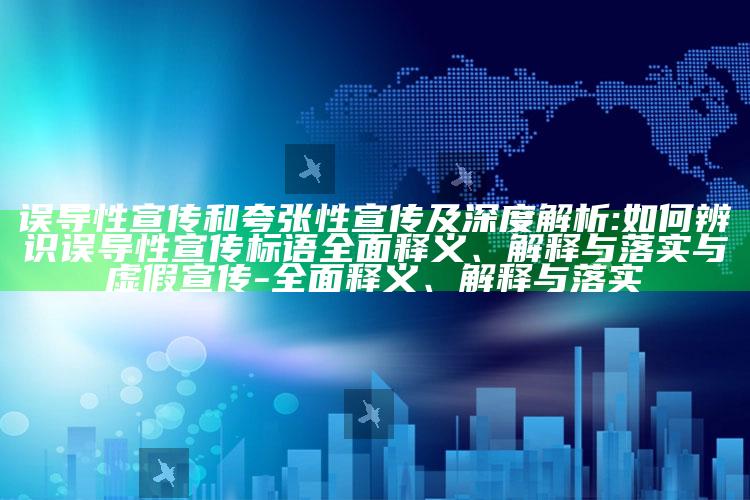 误导性宣传和夸张性宣传及深度解析:如何辨识误导性宣传标语完整释义、解释与落实与虚假宣传-完整释义、解释与落实