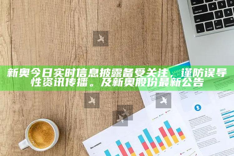 新奥今日实时信息披露备受关注，谨防误导性资讯传播。及新奥股份最新公告