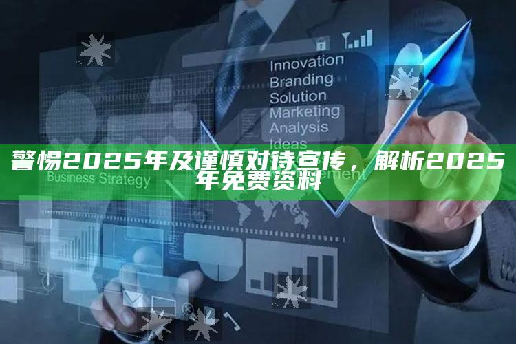 警惕2025年及谨慎对待宣传，解析2025年免费资料