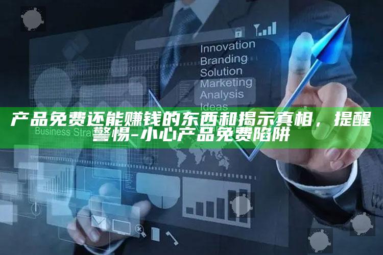 产品免费还能赚钱的东西和揭示真相，提醒警惕-小心产品免费陷阱