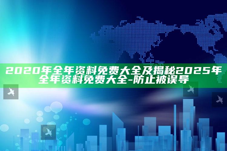 2020年全年资料免费大全及揭秘2025年全年资料免费大全-防止被误导
