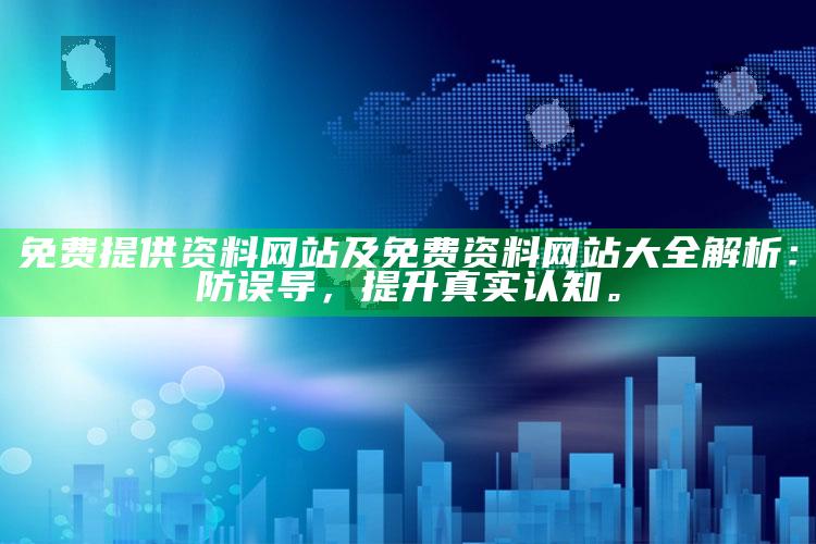 免费提供资料网站及免费资料网站大全解析：防误导，提升真实认知。