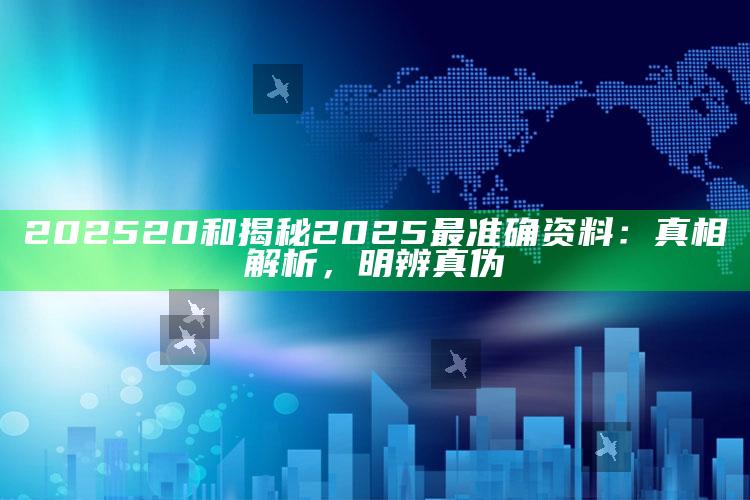 202520和揭秘2025最准确资料：真相解析，明辨真伪