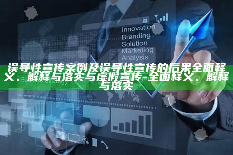 误导性宣传案例及误导性宣传的后果彻底释义、解释与落实与虚假宣传-彻底释义、解释与落实