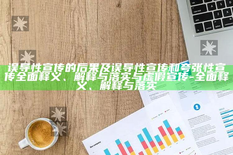 误导性宣传的后果及误导性宣传和夸张性宣传彻底释义、解释与落实与虚假宣传-彻底释义、解释与落实