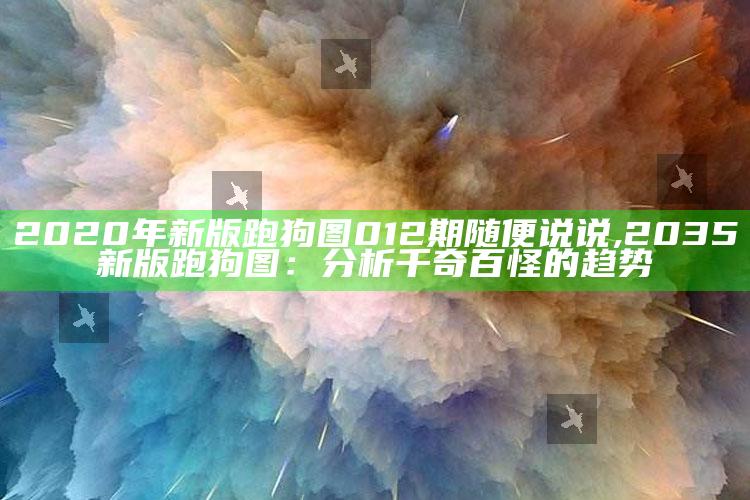 2020年新版跑狗图012期随便说说,2035新版跑狗图：研究千奇百怪的动向