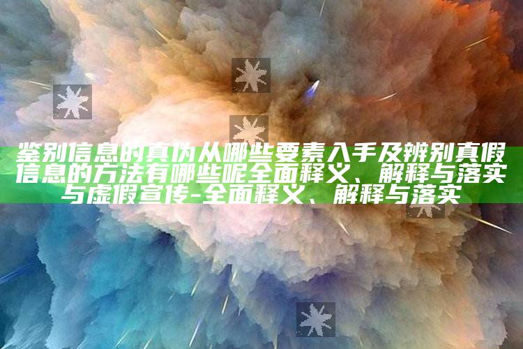 鉴别信息的真伪从哪些要素入手及辨别真假信息的方法有哪些呢广泛释义、解释与落实与虚假宣传-广泛释义、解释与落实