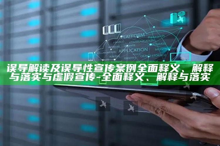 误导解读及误导性宣传案例彻底释义、解释与落实与虚假宣传-彻底释义、解释与落实