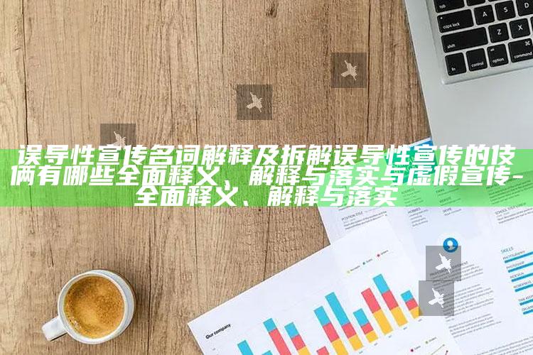 误导性宣传名词解释及拆解误导性宣传的伎俩有哪些彻底释义、解释与落实与虚假宣传-彻底释义、解释与落实