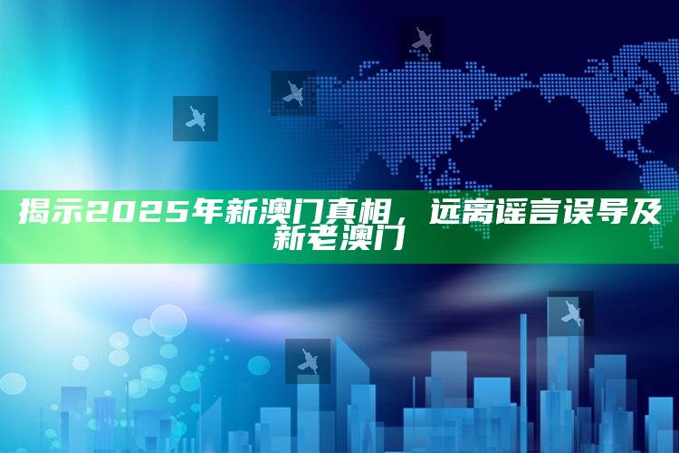 揭示2025年新澳门真相，远离谣言误导及新老澳门