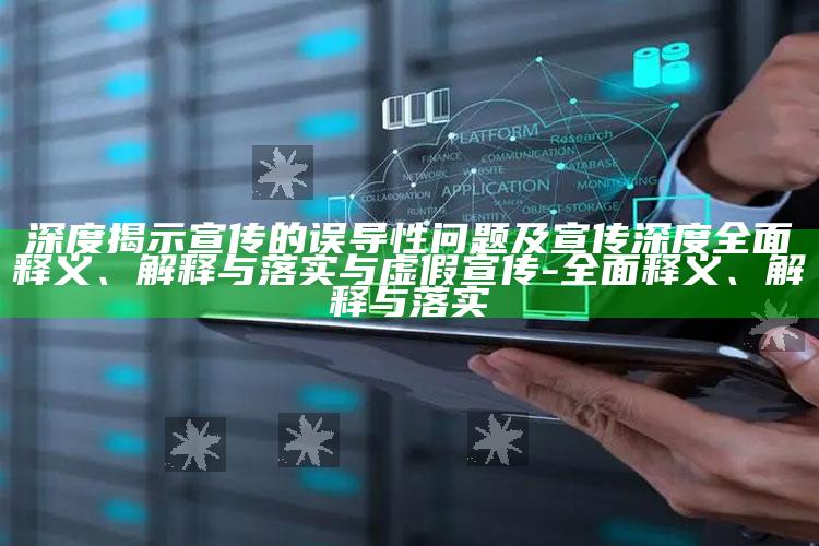 深度揭示宣传的误导性难关及宣传 深度广泛释义、解释与落实与虚假宣传-广泛释义、解释与落实