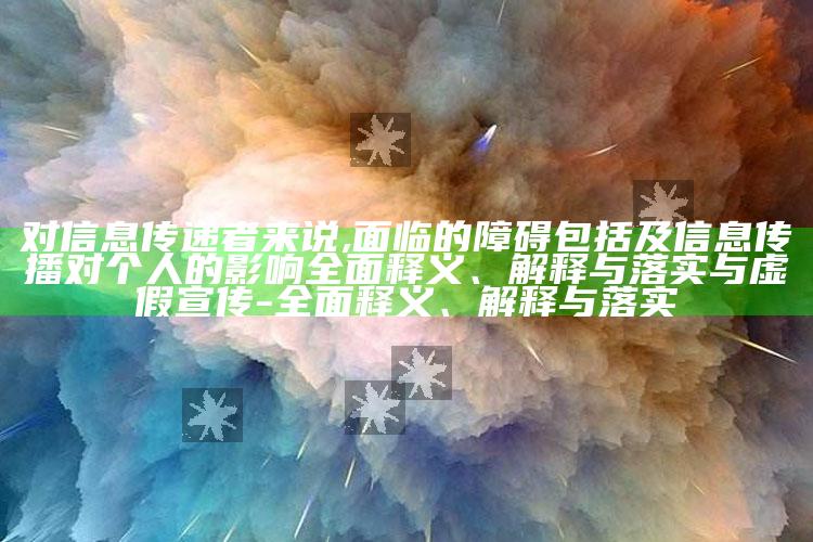 对信息传递者来说,面临的障碍包括及信息传播对个人的影响广泛释义、解释与落实与虚假宣传-广泛释义、解释与落实