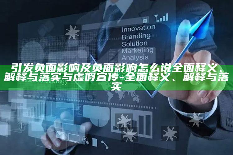 引发负面影响及负面影响怎么说广泛释义、解释与落实与虚假宣传-广泛释义、解释与落实