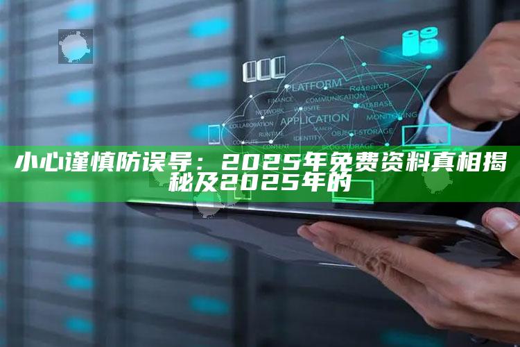 小心谨慎防误导：2025年免费资料真相揭秘及2025年的