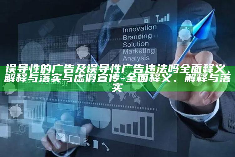 误导性的广告及误导性广告违法吗彻底释义、解释与落实与虚假宣传-彻底释义、解释与落实