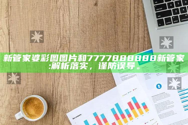 新管家婆彩图图片和7777888888新管家:解析落实，谨防误导。