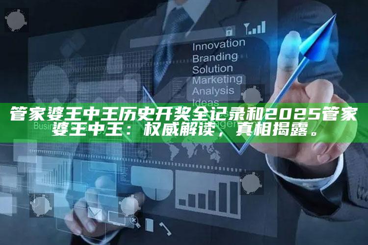 管家婆王中王历史开奖全记录和2025管家婆王中王：权威解读，真相揭露。