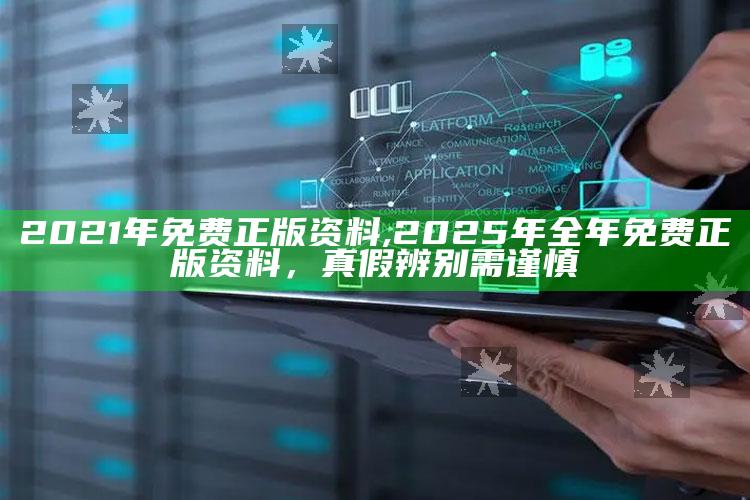 2021年免费正版资料,2025年全年免费正版资料，真假辨别需谨慎