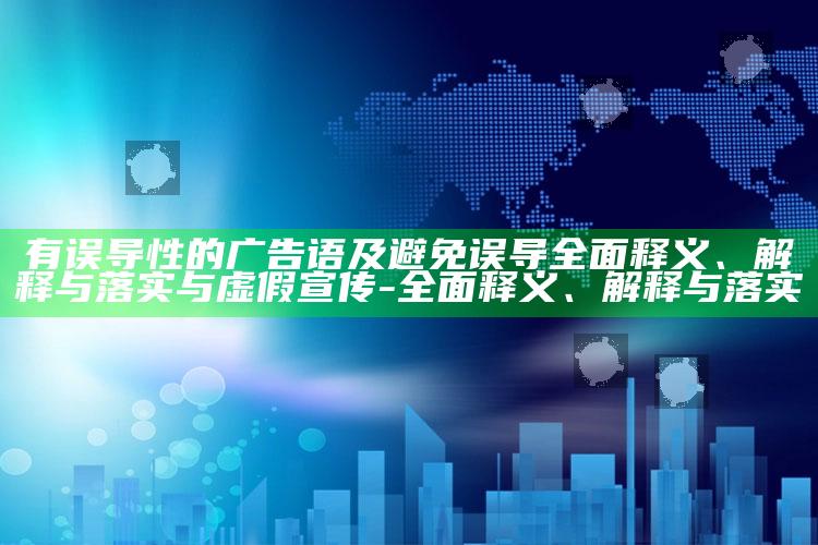 有误导性的广告语及避免误导完整释义、解释与落实与虚假宣传-完整释义、解释与落实