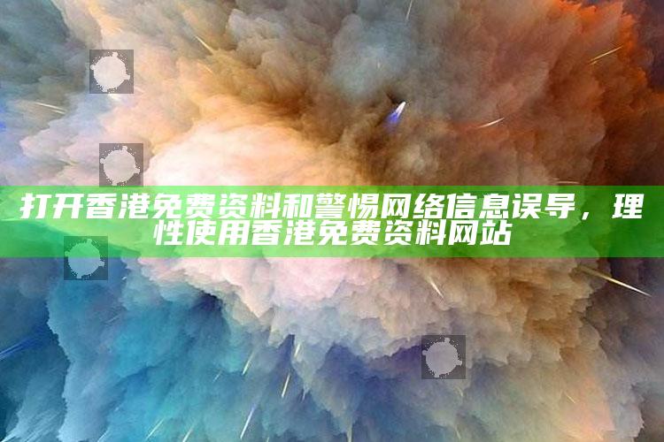 打开香港免费资料和警惕网络信息误导，理性使用香港免费资料网站