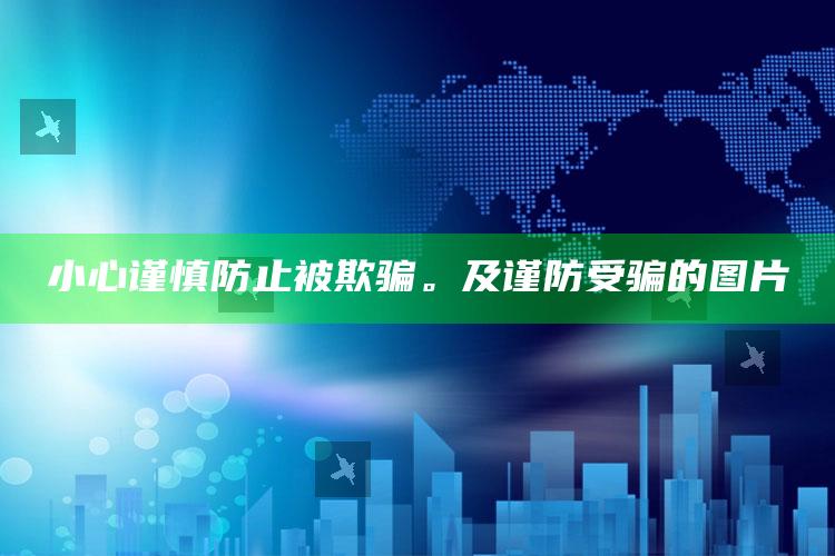 小心谨慎防止被欺骗。及谨防受骗的图片
