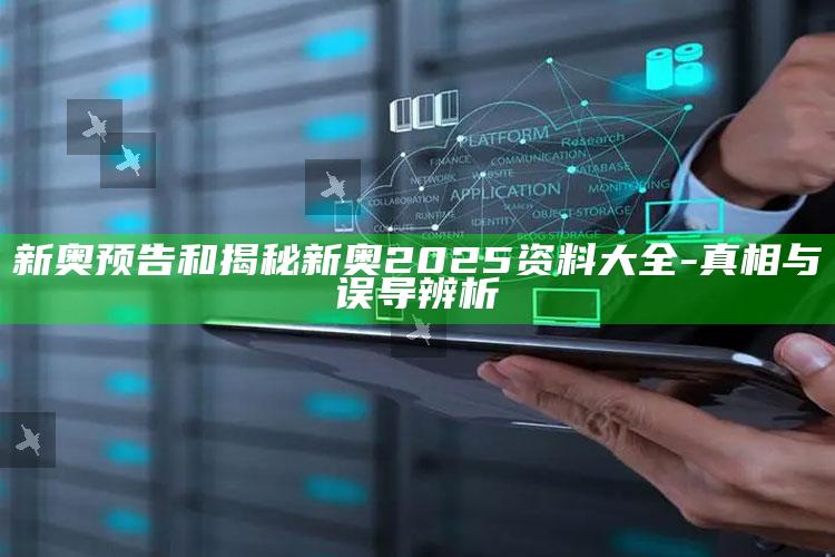 新奥预告和揭秘新奥2025资料大全-真相与误导辨析