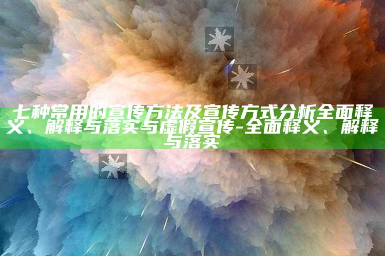 七种常用的宣传方法及宣传方式研究广泛释义、解释与落实与虚假宣传-广泛释义、解释与落实