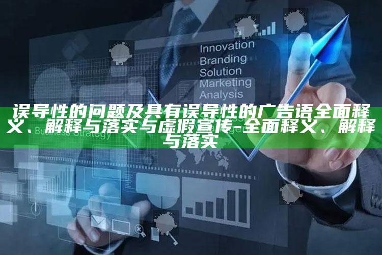 误导性的困难及具有误导性的广告语彻底释义、解释与落实与虚假宣传-彻底释义、解释与落实