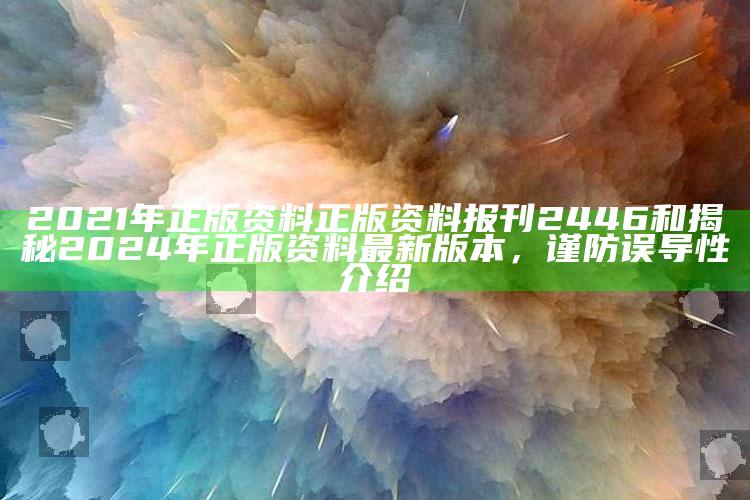 2021年正版资料正版资料报刊2446和揭秘2024年正版资料最新版本，谨防误导性介绍