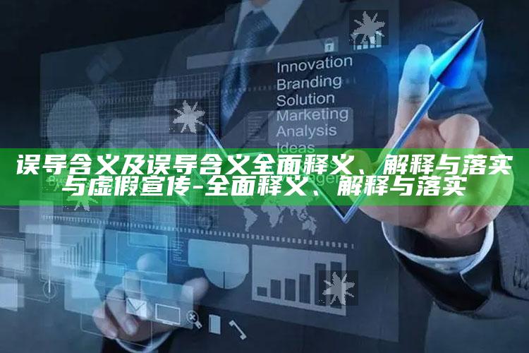 误导含义及误导含义彻底释义、解释与落实与虚假宣传-彻底释义、解释与落实