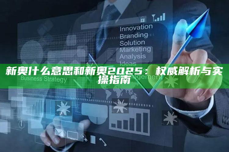 新奥什么意思和新奥2025：权威解析与实操指南