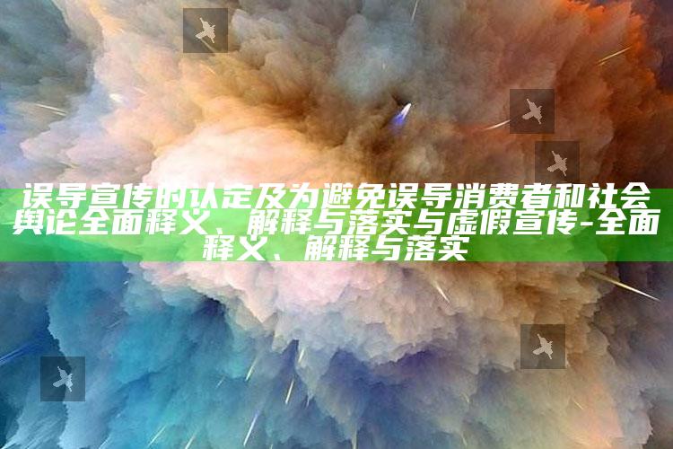 误导宣传的认定及为避免误导消费者和社会舆论彻底释义、解释与落实与虚假宣传-彻底释义、解释与落实