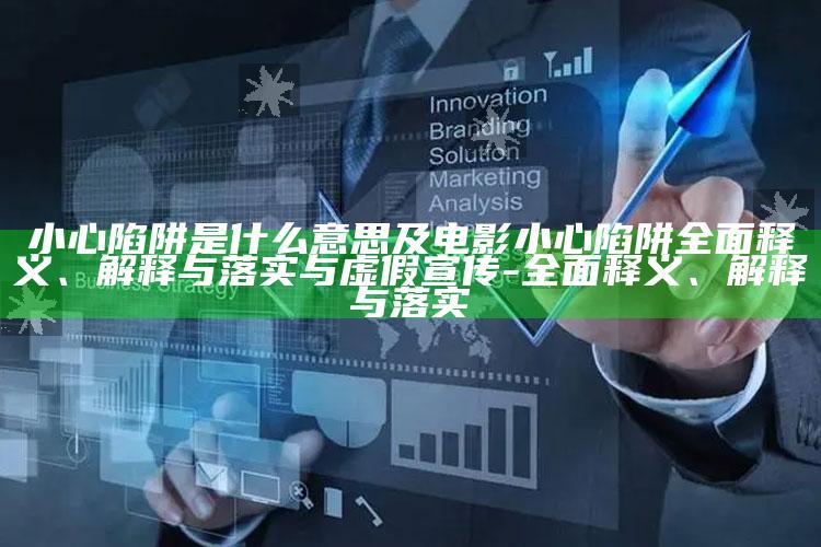 小心陷阱是什么意思及电影小心陷阱完整释义、解释与落实与虚假宣传-完整释义、解释与落实