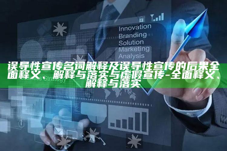 误导性宣传名词解释及误导性宣传的后果广泛释义、解释与落实与虚假宣传-广泛释义、解释与落实