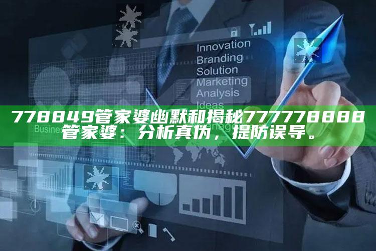 778849管家婆幽默和揭秘777778888管家婆：调查真伪，提防误导。
