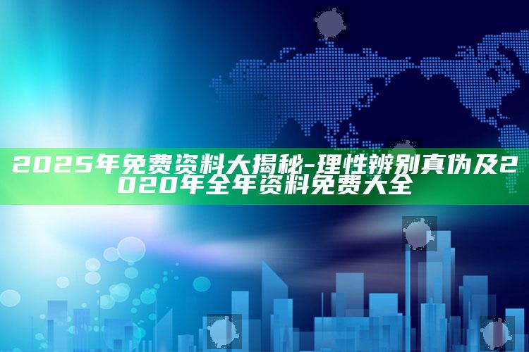 2025年免费资料大揭秘-理性辨别真伪及2020年全年资料免费大全