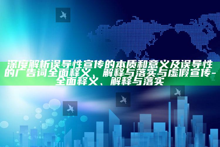 深度解析误导性宣传的本质和意义及误导性的广告词彻底释义、解释与落实与虚假宣传-彻底释义、解释与落实