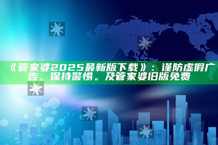 《管家婆2025最新版下载》：谨防虚假广告，保持警惕。及管家婆旧版免费