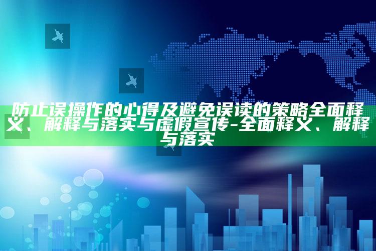 防止误操作的心得及避免误读的策略完整释义、解释与落实与虚假宣传-完整释义、解释与落实