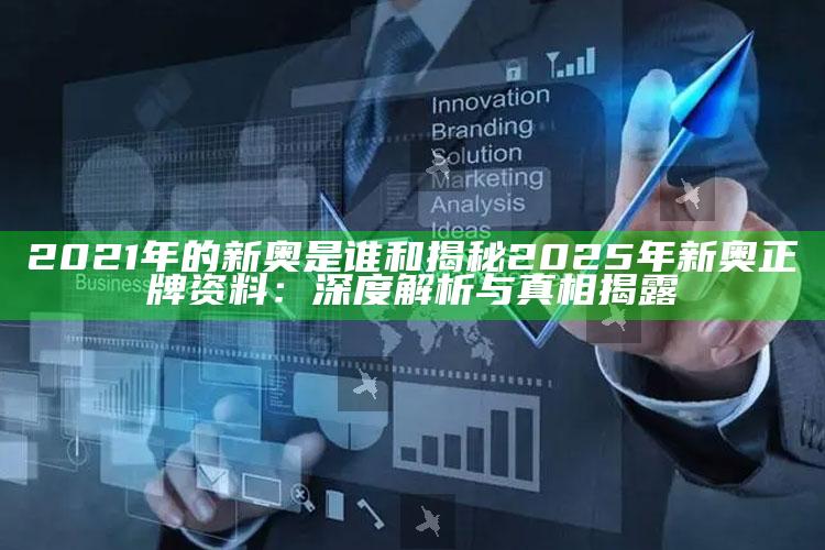 2021年的新奥是谁和揭秘2025年新奥正牌资料：深度解析与真相揭露
