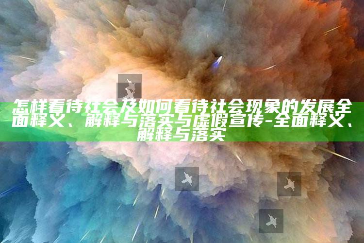 怎样看待社会及如何看待社会走向的发展广泛释义、解释与落实与虚假宣传-广泛释义、解释与落实