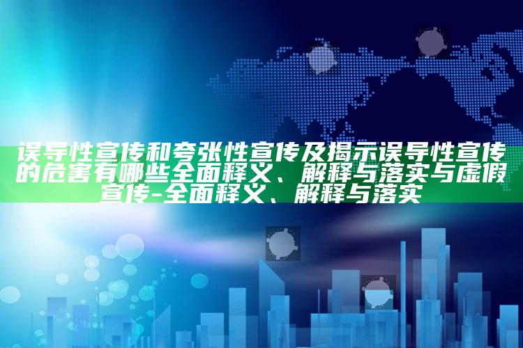 误导性宣传和夸张性宣传及揭示误导性宣传的危害有哪些广泛释义、解释与落实与虚假宣传-广泛释义、解释与落实