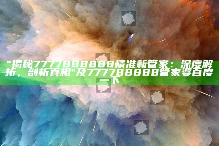 "揭秘7777888888精准新管家：深度解析，剖析真相"及777788888管家婆百度一下