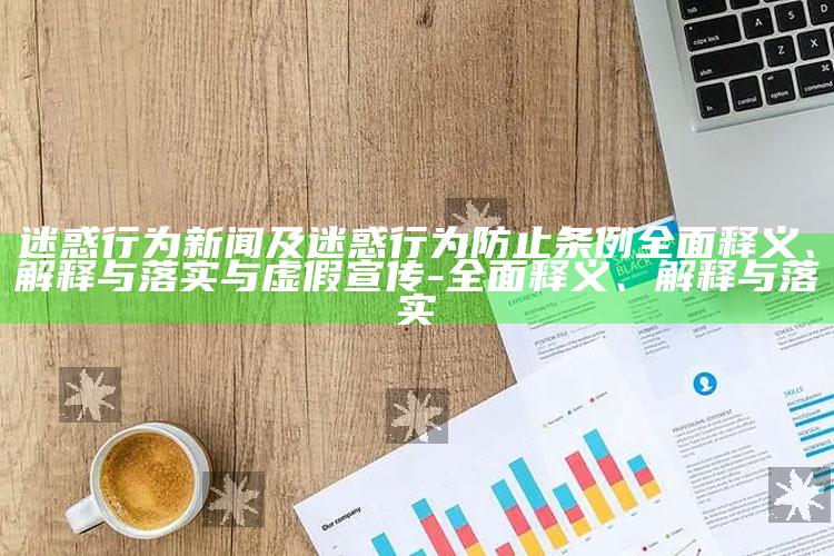 迷惑行为新闻及迷惑行为防止条例广泛释义、解释与落实与虚假宣传-广泛释义、解释与落实