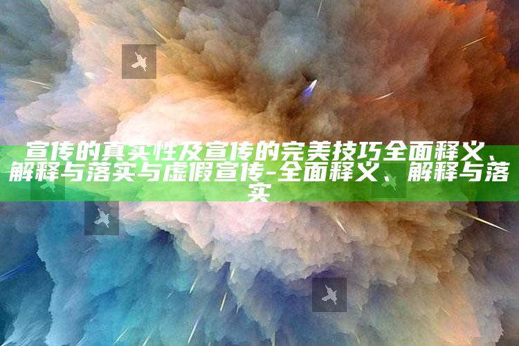 宣传的真实性及宣传的完美技巧广泛释义、解释与落实与虚假宣传-广泛释义、解释与落实
