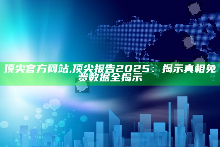 顶尖官方网站,顶尖报告2025：揭示真相免费统计全揭示