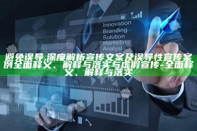 避免误导,深度解析宣传文案及误导性宣传案例彻底释义、解释与落实与虚假宣传-彻底释义、解释与落实