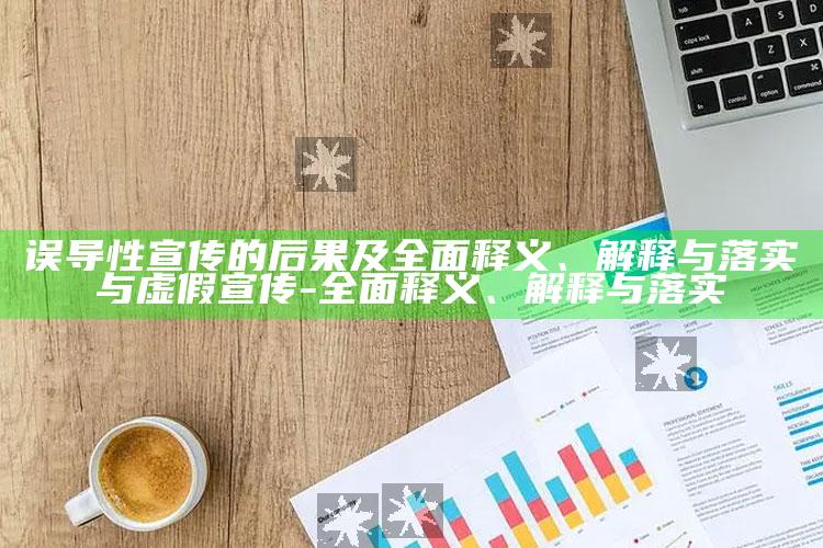 误导性宣传的后果及完整释义、解释与落实与虚假宣传-完整释义、解释与落实