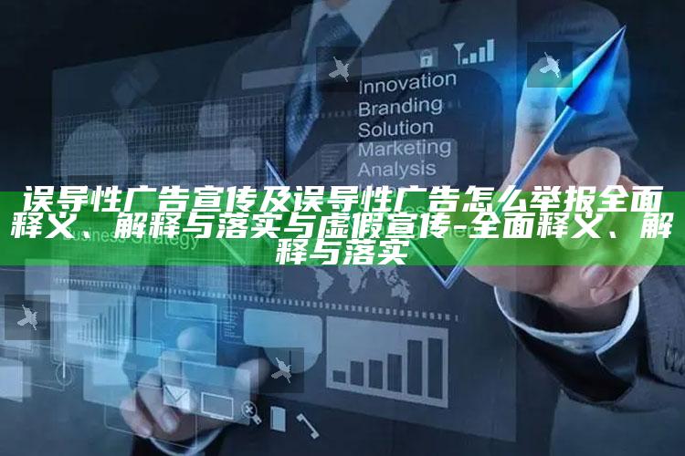 误导性广告宣传及误导性广告怎么举报彻底释义、解释与落实与虚假宣传-彻底释义、解释与落实