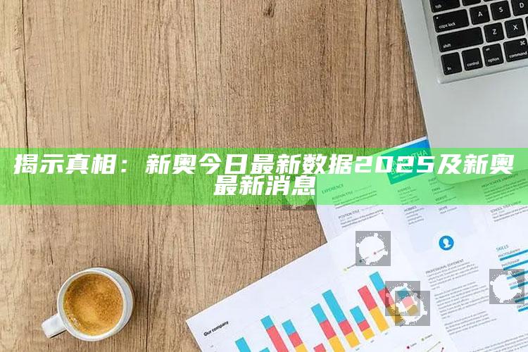 揭示真相：新奥今日最新信息2025及新奥最新消息